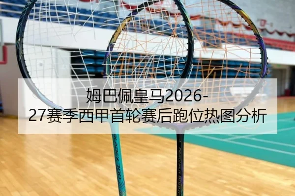 姆巴佩皇马2026-27赛季西甲首轮赛后跑位热图分析