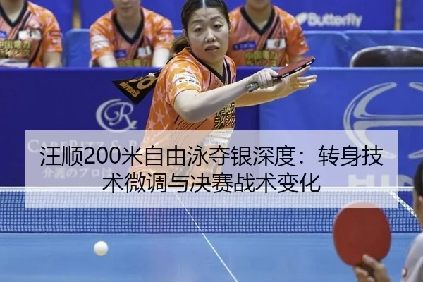 汪顺200米自由泳夺银深度：转身技术微调与决赛战术变化